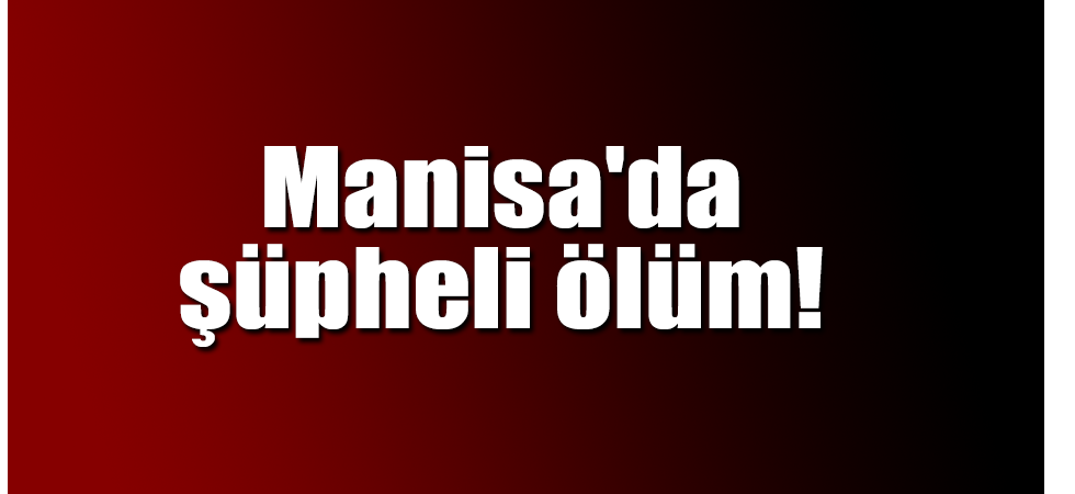 Manisa'da şüpheli ölüm!