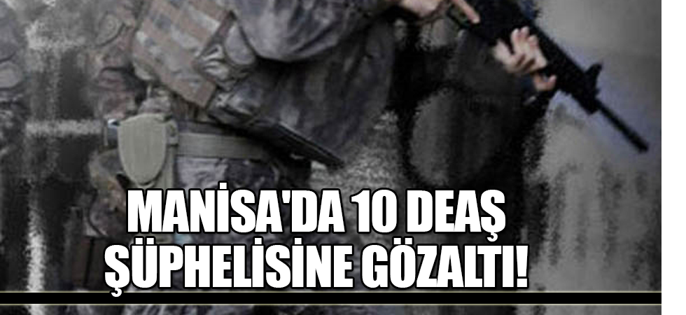 Manisa'da 10 DEAŞ şüphelisine gözaltı