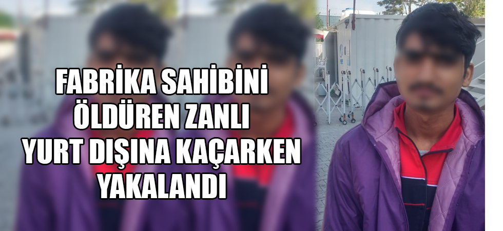 Fabrika sahibini öldüren zanlı yurt dışına kaçarken yakalandı