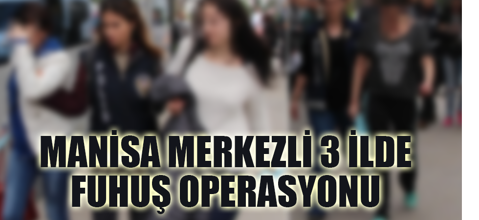 Manisa merkezli 3 ilde fuhuş operasyonu