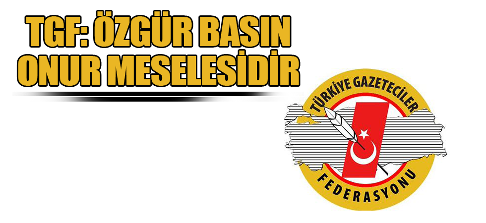 TGF: ÖZGÜR BASIN ONUR MESELESİDİR