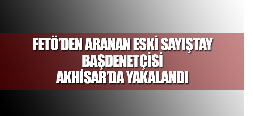 FETÖ’den Aranan Eski Sayıştay Başdenetçisi Akhisar’da Yakalandı