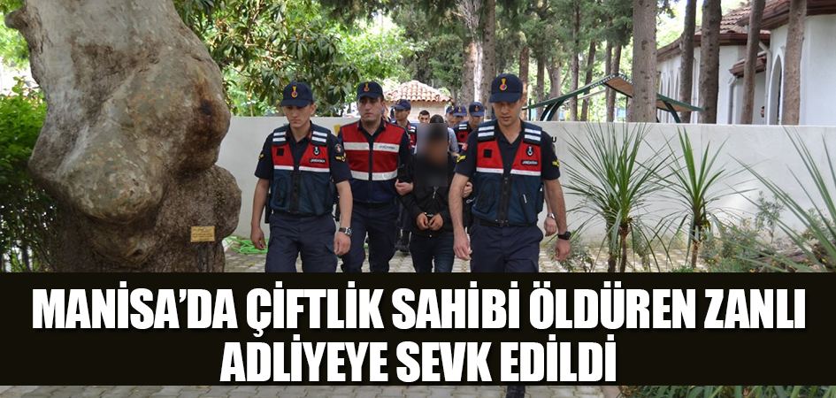 Manisa’da çiftlik sahibi öldüren zanlı adliyeye sevk edildi