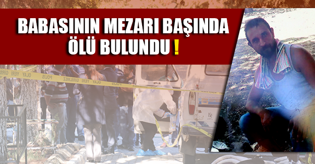 BABASININ MEZARI BAŞINDA ÖLÜ BULUNDU!