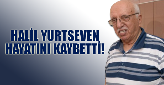 HALİL YURTSEVEN YAŞAMINI YİTİRDİ!