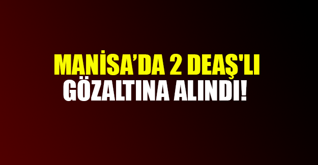 MANİSA'DA 2 DEAŞ'LI GÖZALTINA ALINDI!