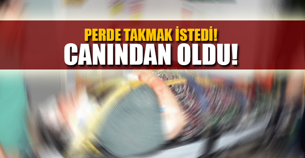 PERDE TAKMAK İSTEDİ...HAYATINI KAYBETTİ!