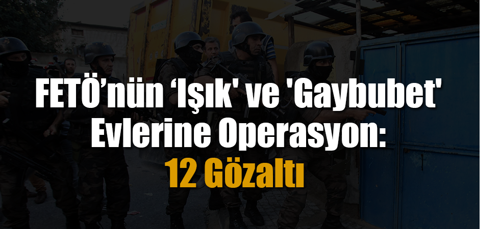 FETÖ’nün ‘Işık' ve 'Gaybubet' Evlerine Operasyon: 12 Gözaltı