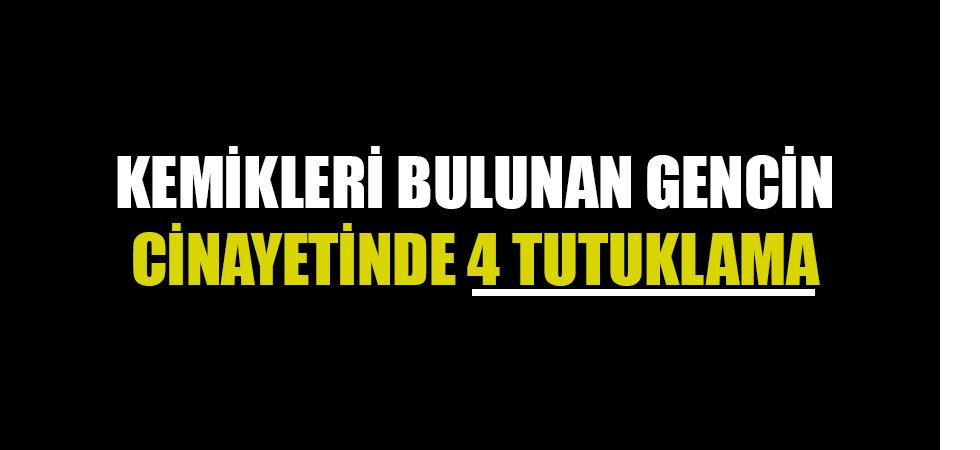 Kemikleri bulunan gencin cinayetinde 4 tutuklama