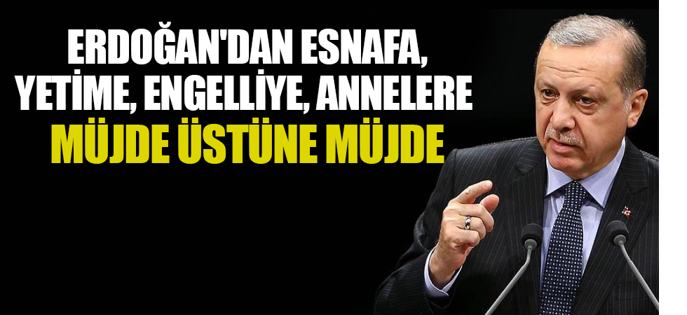 Erdoğan'dan Esnafa, Yetime, Engelliye, Annelere Müjde Üstüne Müjde