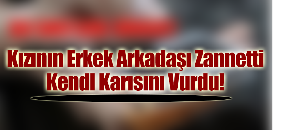 Kızının Erkek Arkadaşı Zannetti Kendi Karısını Vurdu!