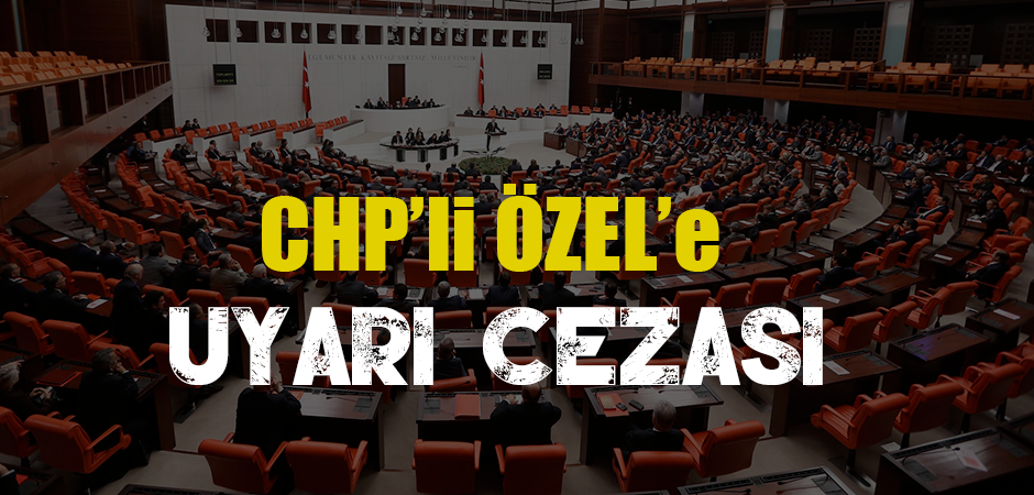 CHP’li ÖZEL’e UYARI CEZASI