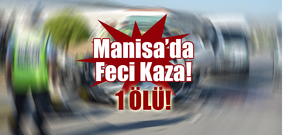 Manisa’da Feci Trafik Kazası: 1 Ölü!