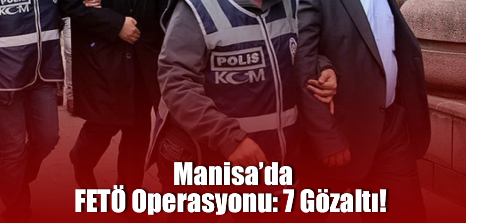 Manisa’da FETÖ Operasyonu: 7 Gözaltı!