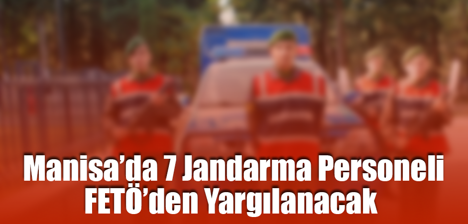 Manisa’da 7 Jandarma Personeli FETÖ’den Yargılanacak
