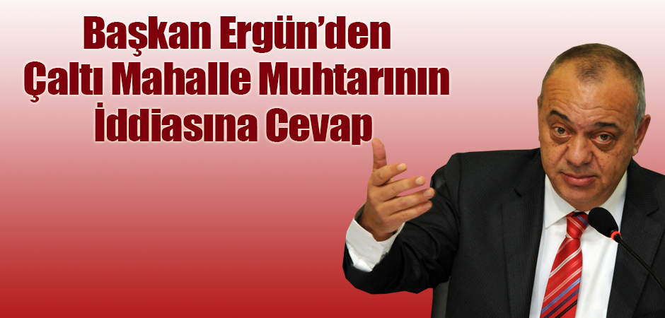 Başkan Ergün’den Çaltı Mahalle Muhtarının İddiasına Cevap