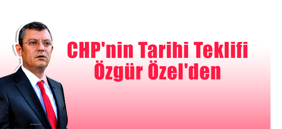 CHP'nin Tarihi Teklifi Özgür Özel'den