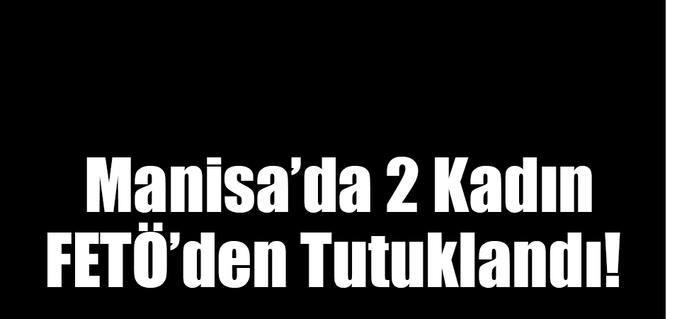 Manisa’da 2 Kadın FETÖ’den Tutuklandı!