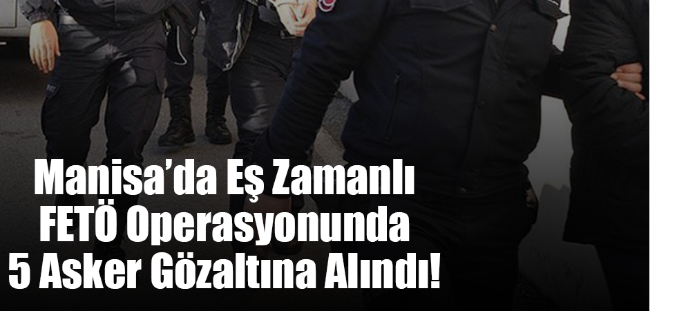 Manisa’da Eş Zamanlı FETÖ Operasyonunda 5 Asker Gözaltına Alındı!