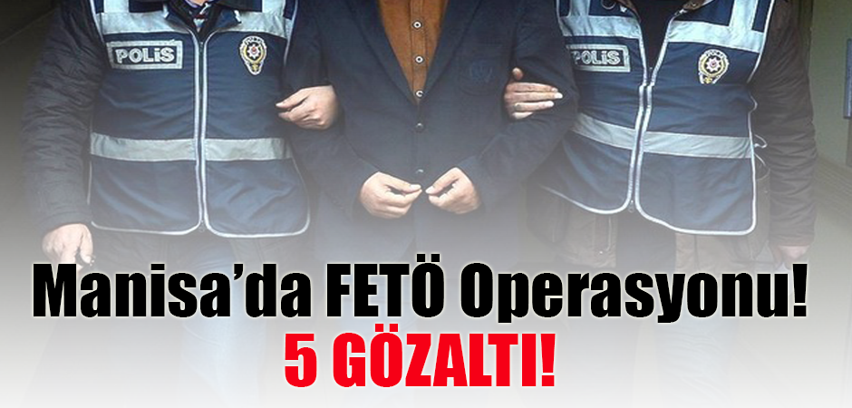 Manisa’da FETÖ Operasyonu! 5 Gözaltı!