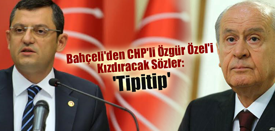 Bahçeli'den CHP'li Özgür Özel'i Kızdıracak Sözler: 'Tipitip'