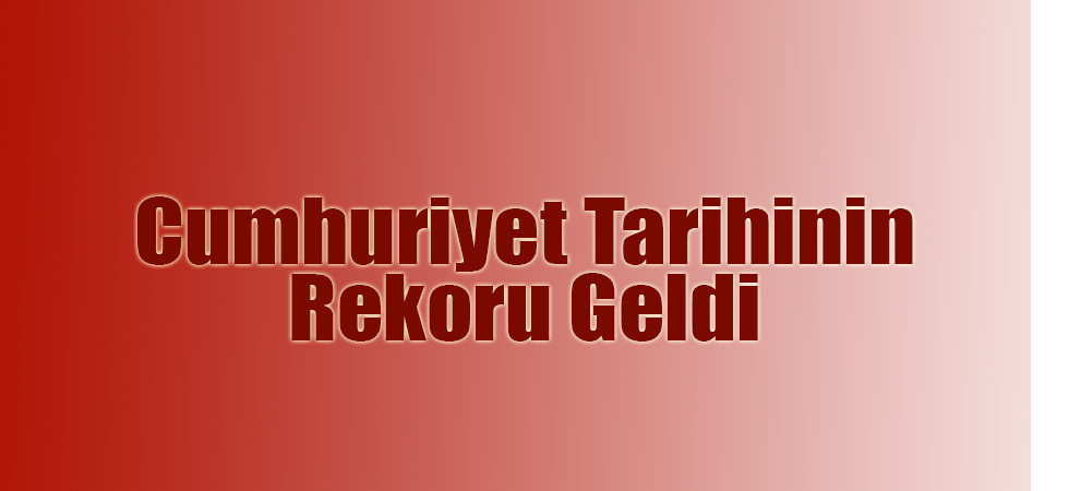 Cumhuriyet Tarihinin Rekoru Geldi