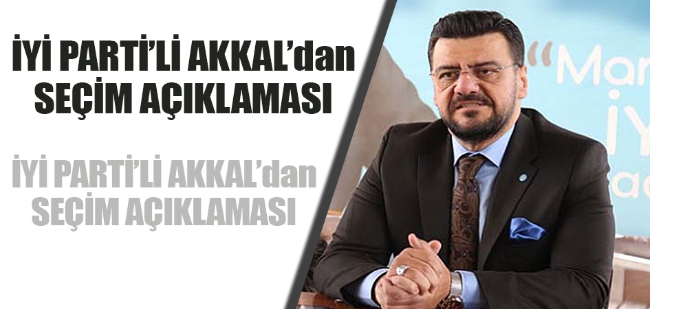 İYİ PARTİ’Lİ AKKAL’dan SEÇİM AÇIKLAMASI