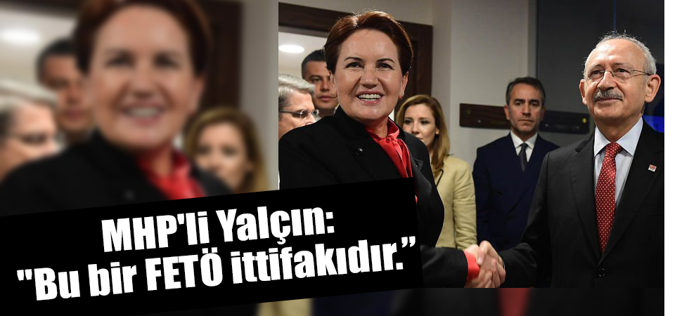 MHP'li Yalçın: "Bu bir FETÖ ittifakıdır.”