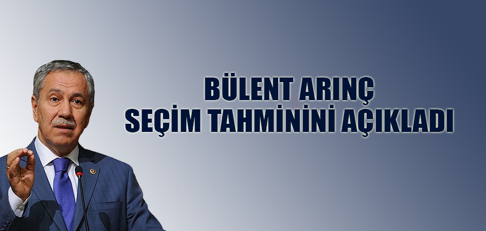 BÜLENT ARINÇ SEÇİM TAHMİNİNİ AÇIKLADI