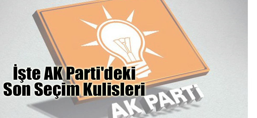 İşte AK Parti'deki Son Seçim Kulisleri