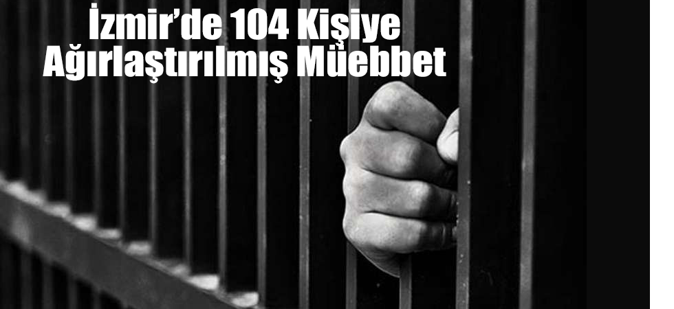 İzmir’de 104 Kişiye Ağırlaştırılmış Müebbet