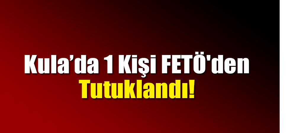 Kula’da 1 Kişi FETÖ'den Tutuklandı!