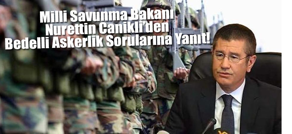 Milli Savunma Bakanı Nurettin Canikli’den Bedelli Askerlik Sorularına Yanıt!