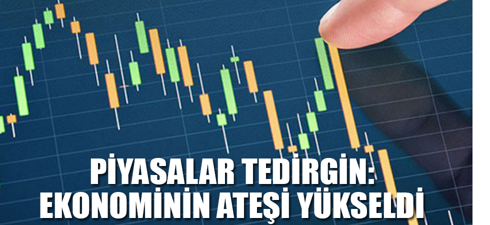 PİYASALAR TEDİRGİN: EKONOMİNİN ATEŞİ YÜKSELDİ