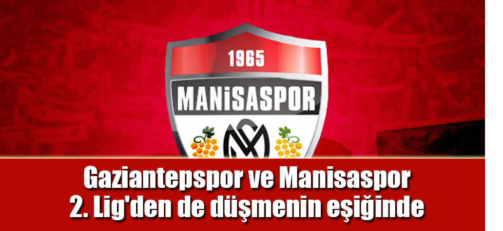 Gaziantepspor ve Manisaspor 2. Lig'den de düşmenin eşiğinde