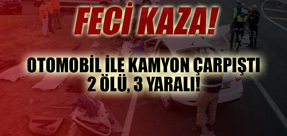 Otomobil ile kamyon çarpıştı 2 ölü, 3 yaralı!