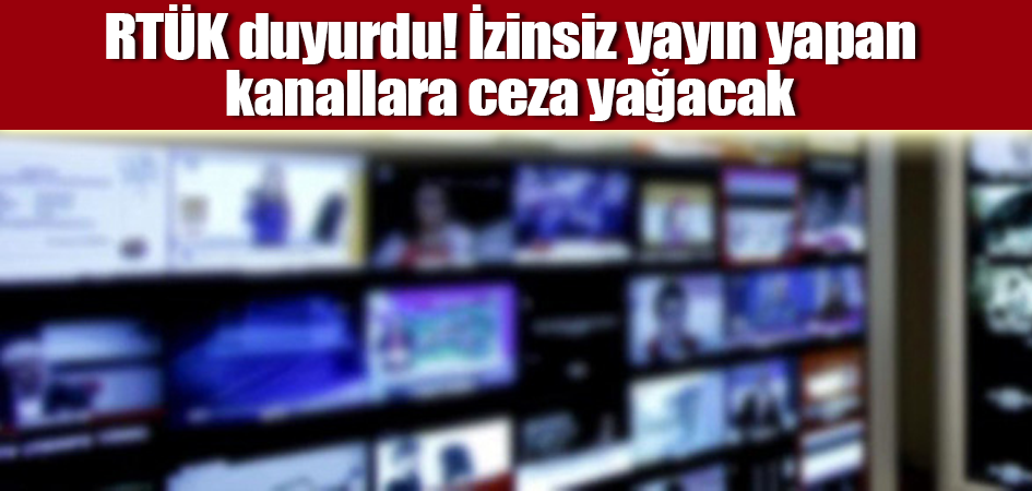 RTÜK duyurdu! İzinsiz yayın yapan kanallara ceza yağacak