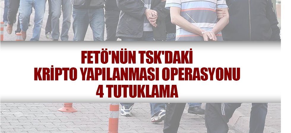 FETÖ'nün TSK'daki kripto yapılanması operasyonu: 4 tutuklama