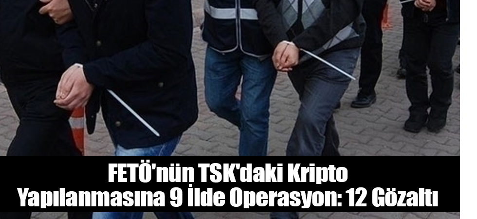FETÖ'nün TSK'daki kripto yapılanmasına 9 ilde operasyon: 12 gözaltı