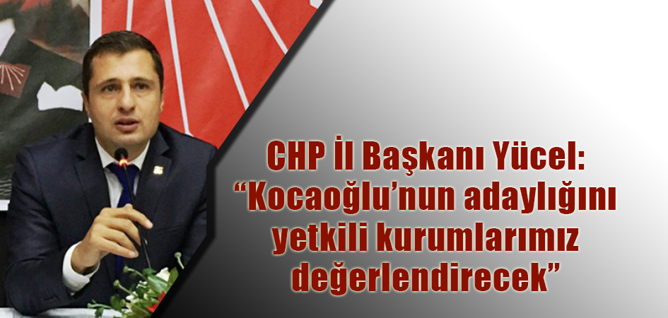 CHP İl Başkanı Yücel: “Kocaoğlu’nun adaylığını yetkili kurumlarımız değerlendirecek”