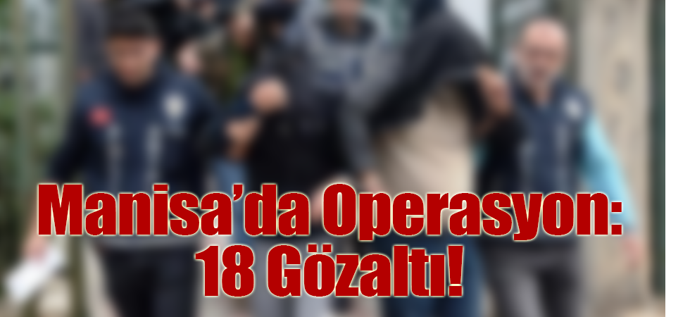 Manisa’da Operasyon: 18 Gözaltı!