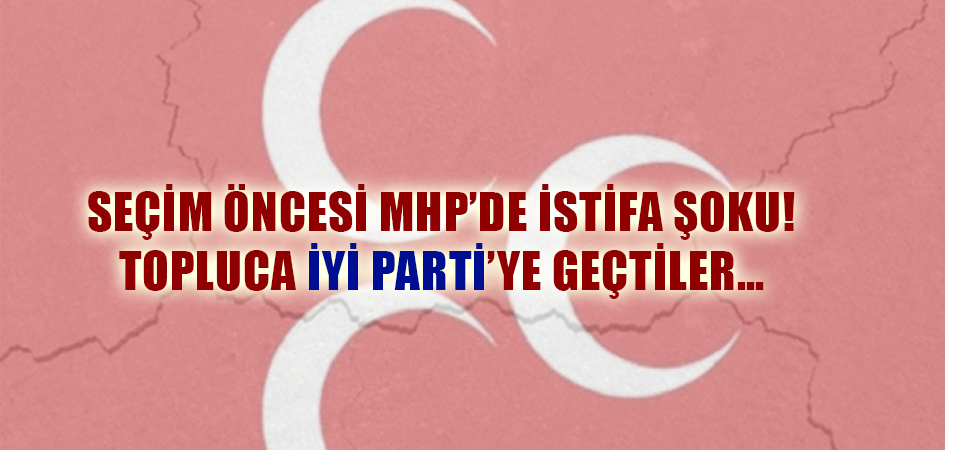 Seçim öncesi MHP’de istifa şoku! Topluca İYİ Parti’ye geçtiler…