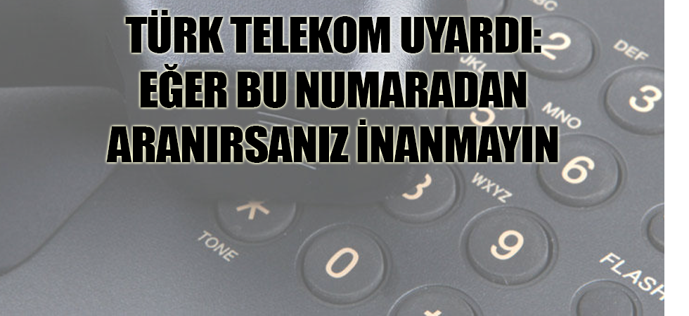 Türk Telekom uyardı: Eğer bu numaradan aranırsanız inanmayın