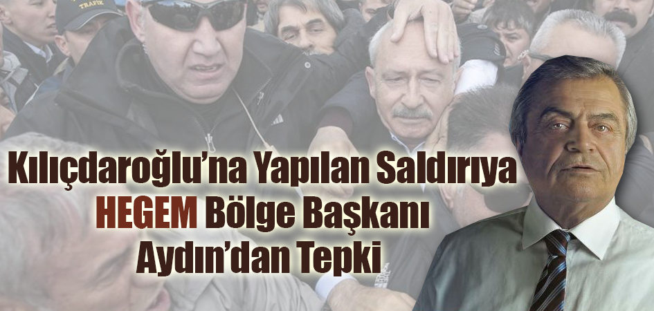 Kılıçdaroğlu’na Yapılan Saldırıya HEGEM Bölge Başkanı Aydın’dan Tepki