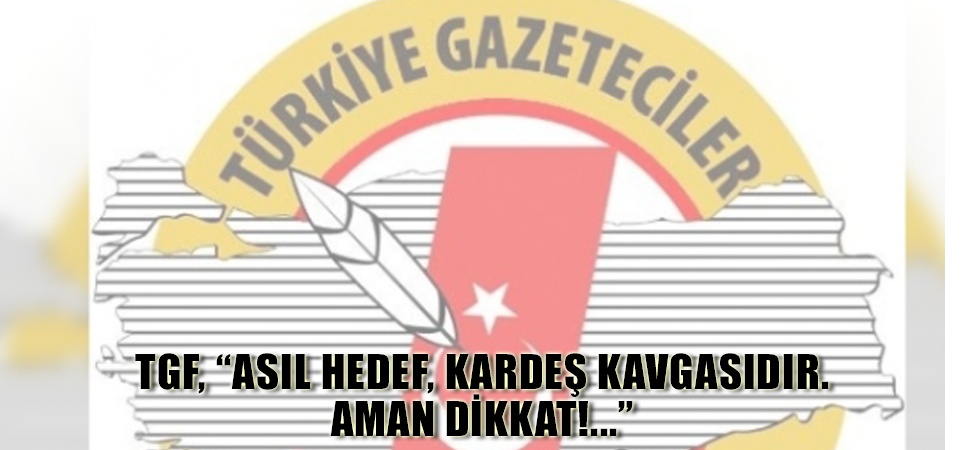 TGF, “ASIL HEDEF, KARDEŞ KAVGASIDIR. AMAN DİKKAT!...”