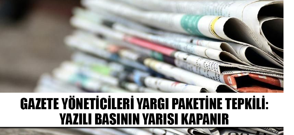 Gazete yöneticileri yargı paketine tepkili: Yazılı basının yarısı kapanır