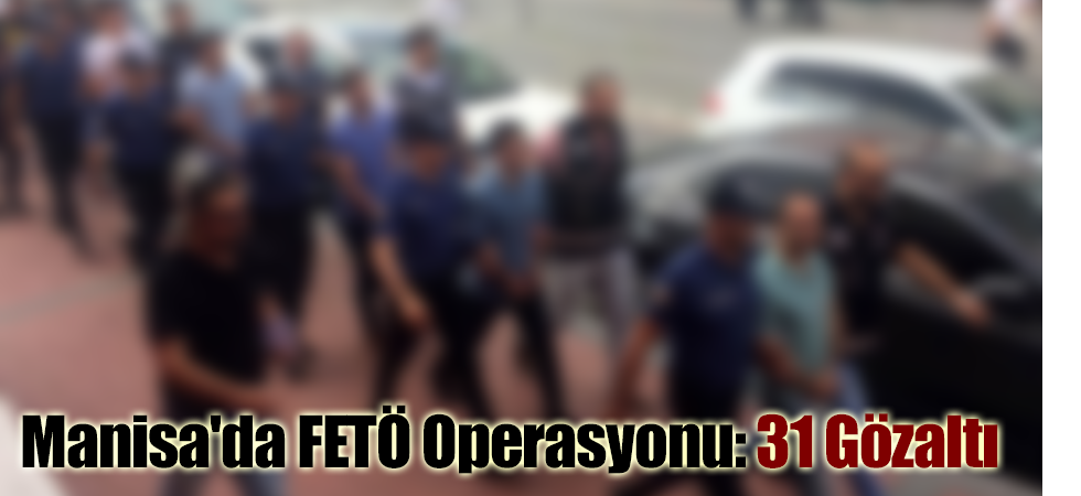 Manisa'da FETÖ Operasyonu: 31 Gözaltı