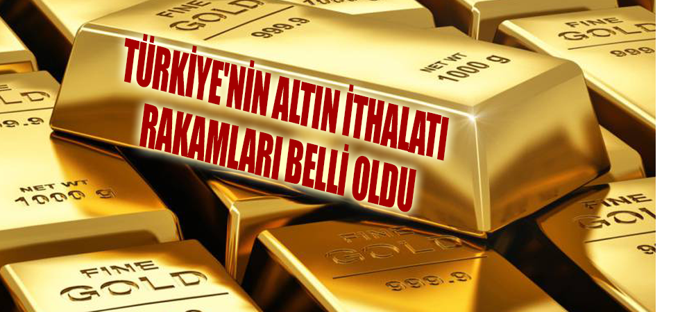 Türkiye'nin altın ithalatı rakamları belli oldu
