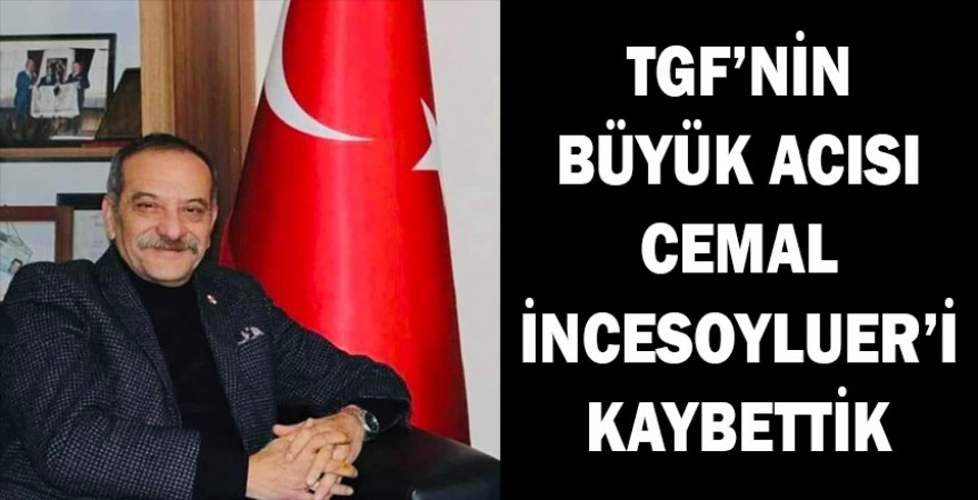 TGF’NİN BÜYÜK ACISI CEMAL İNCESOYLUER’İ KAYBETTİK