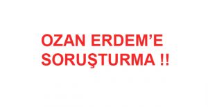 Ozan Erdem hakkında soruşturma başlatıldı